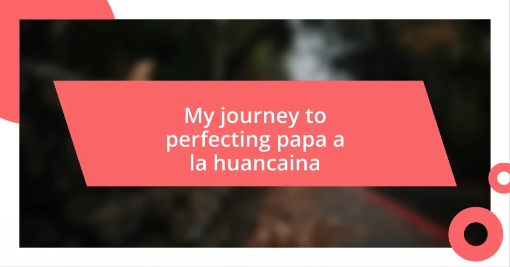 My journey to perfecting papa a la huancaina